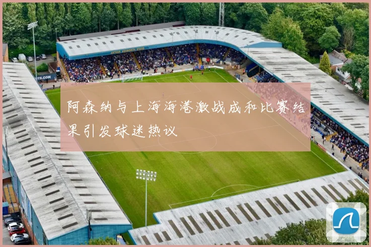 阿森纳与上海海港激战成和比赛结果引发球迷热议