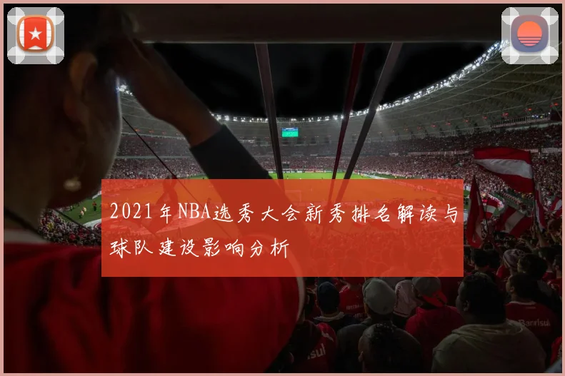 2021年NBA选秀大会新秀排名解读与球队建设影响分析