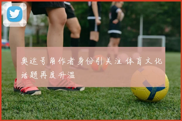 奥运号角作者身份引关注 体育文化话题再度升温