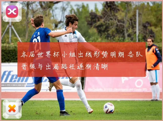 本届世界杯小组出线形势明朗 各队晋级与出局路径逐渐清晰