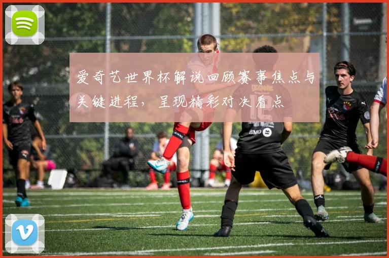 爱奇艺世界杯解说回顾赛事焦点与关键进程，呈现精彩对决看点
