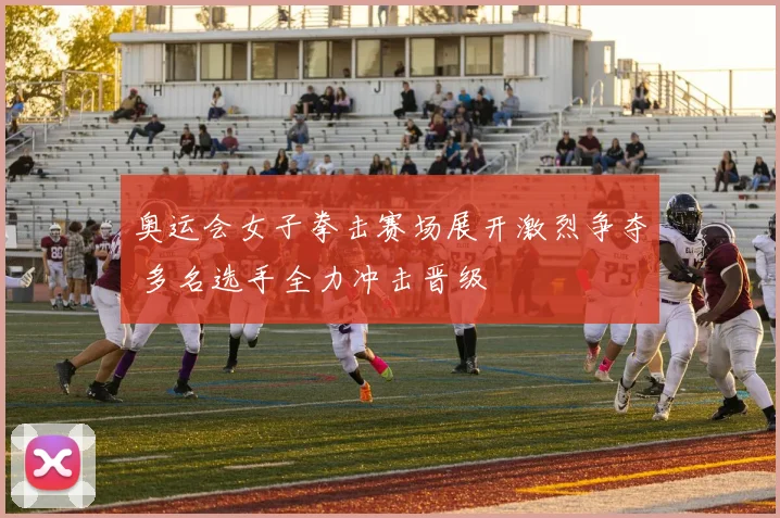 奥运会女子拳击赛场展开激烈争夺 多名选手全力冲击晋级