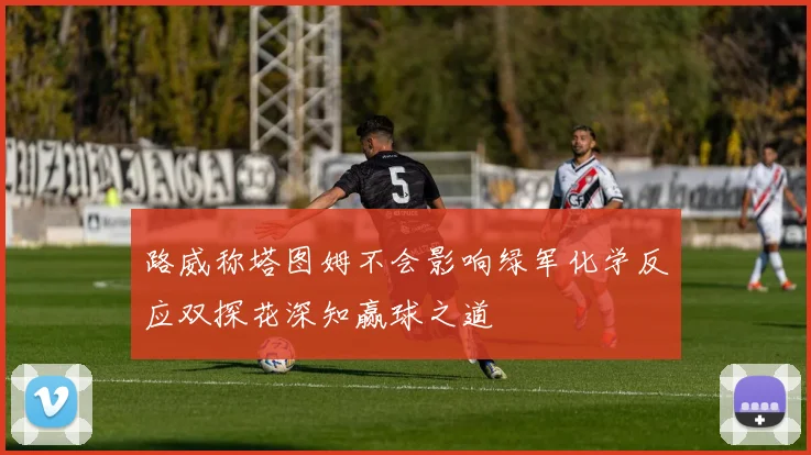 路威称塔图姆不会影响绿军化学反应双探花深知赢球之道