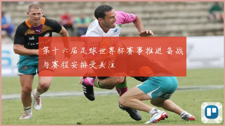 第十六届足球世界杯赛事推进 备战与赛程安排受关注