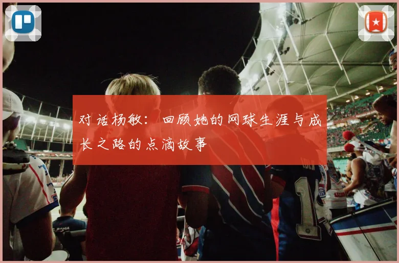 对话杨敏：回顾她的网球生涯与成长之路的点滴故事