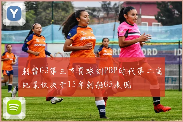 刺雷G3第三节罚球创PBP时代第二高纪录仅次于15年刺船G5表现