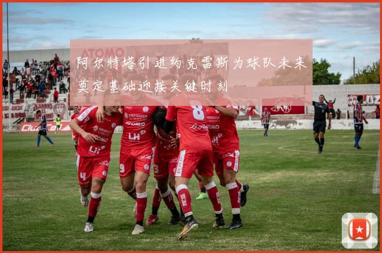 阿尔特塔引进约克雷斯为球队未来奠定基础迎接关键时刻