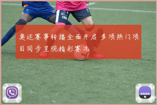 奥运赛事转播全面开启 多项热门项目同步呈现精彩赛况