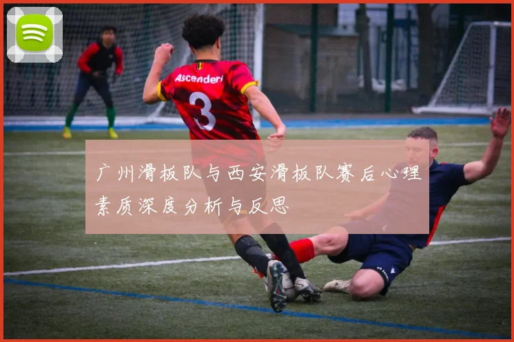 广州滑板队与西安滑板队赛后心理素质深度分析与反思