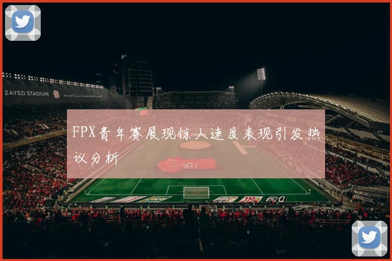 FPX青年赛展现惊人速度表现引发热议分析