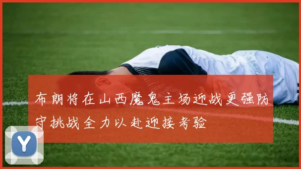 布朗将在山西魔鬼主场迎战更强防守挑战全力以赴迎接考验