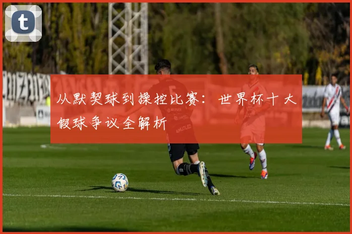 从默契球到操控比赛：世界杯十大假球争议全解析