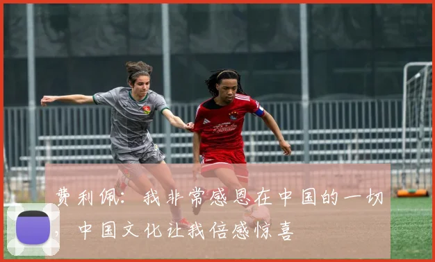 费利佩：我非常感恩在中国的一切，中国文化让我倍感惊喜