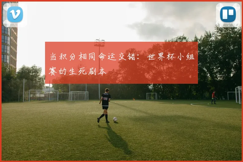 当积分相同命运交错：世界杯小组赛的生死剧本