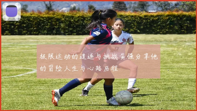 极限运动的追逐与挑战黄强分享他的冒险人生与心路历程
