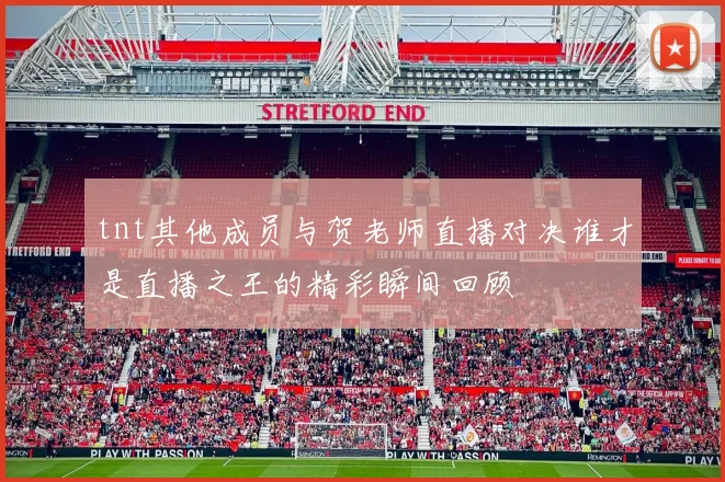 tnt其他成员与贺老师直播对决谁才是直播之王的精彩瞬间回顾