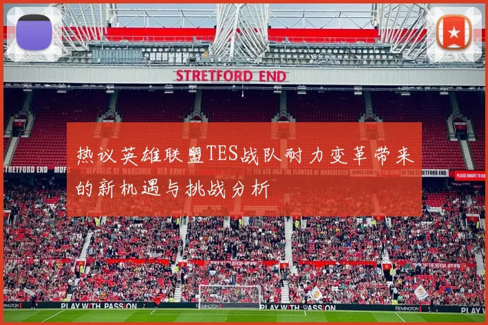 热议英雄联盟TES战队耐力变革带来的新机遇与挑战分析