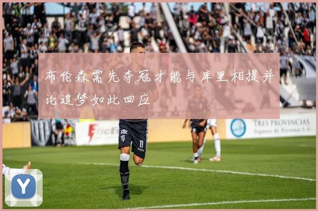 布伦森需先夺冠才能与库里相提并论追梦如此回应