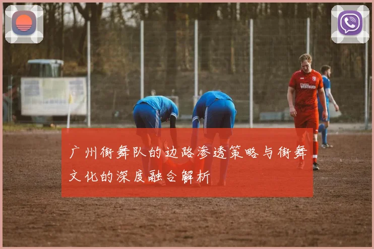 广州街舞队的边路渗透策略与街舞文化的深度融合解析