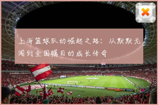 上海篮球队的崛起之路：从默默无闻到全国瞩目的成长传奇