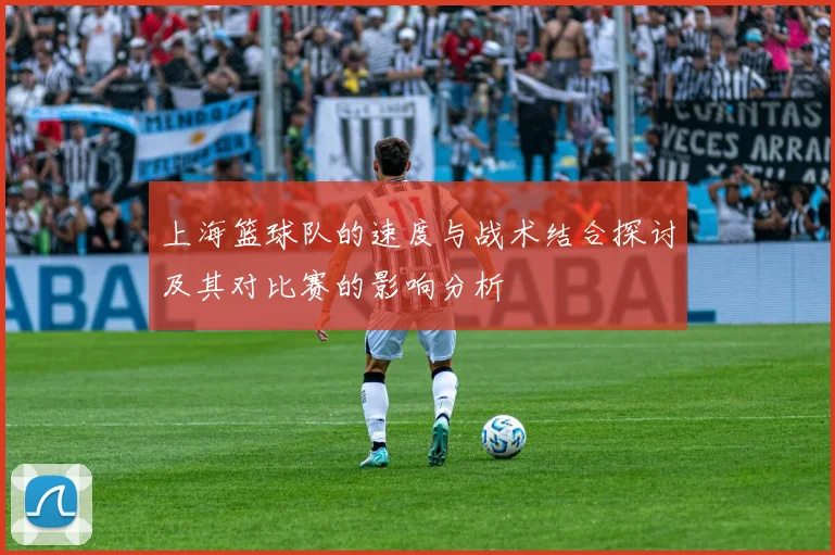 上海篮球队的速度与战术结合探讨及其对比赛的影响分析