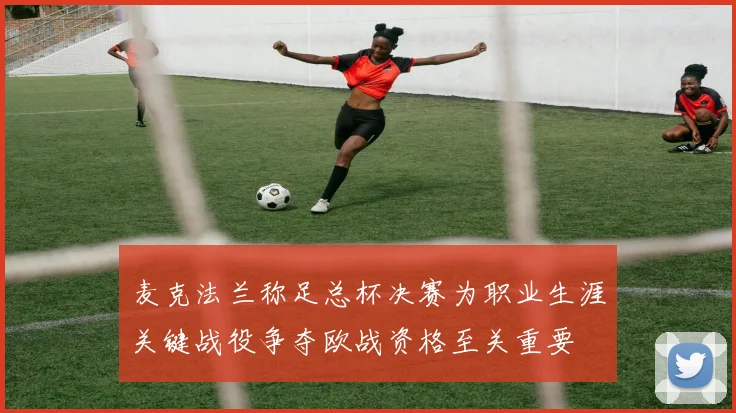 麦克法兰称足总杯决赛为职业生涯关键战役争夺欧战资格至关重要