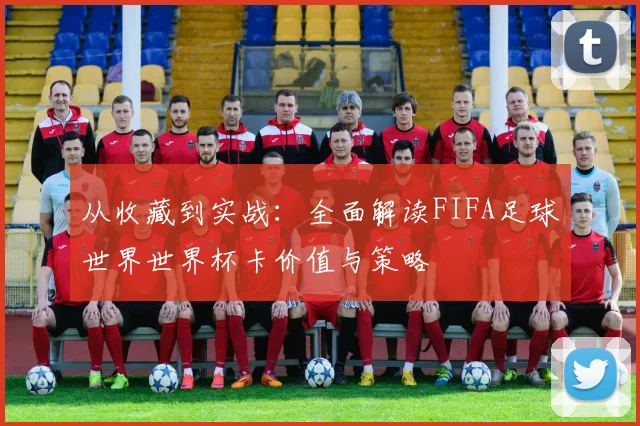 从收藏到实战：全面解读FIFA足球世界世界杯卡价值与策略