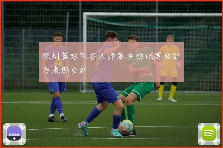 深圳篮球队在大师赛中的比赛经验与表现分析